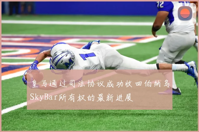皇马通过司法协议成功收回伯纳乌SkyBar所有权的最新进展