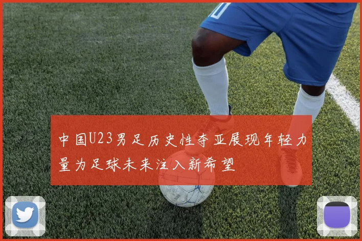 中国U23男足历史性夺亚展现年轻力量为足球未来注入新希望