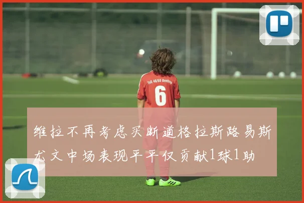 维拉不再考虑买断道格拉斯路易斯尤文中场表现平平仅贡献1球1助