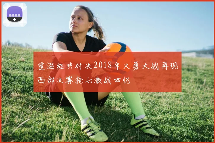 重温经典对决2018年火勇大战再现西部决赛抢七激战回忆