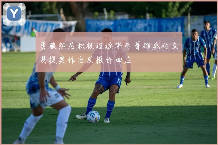 勇狼热尼积极追逐字母哥雄鹿对交易提案作出反报价回应