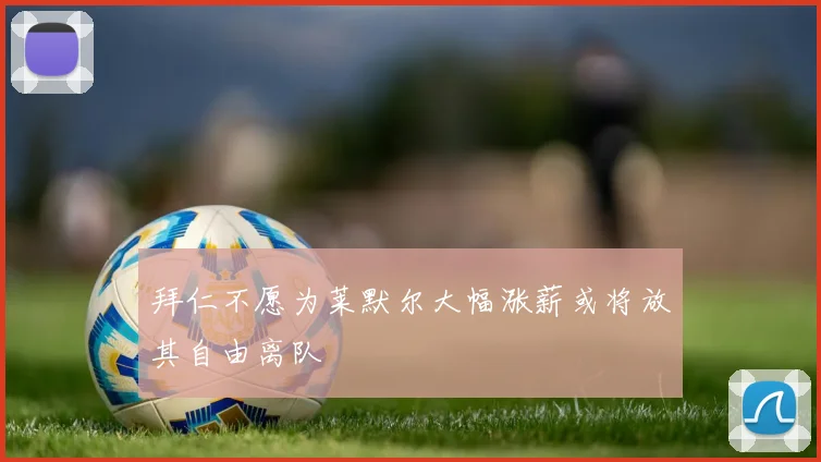 拜仁不愿为莱默尔大幅涨薪或将放其自由离队