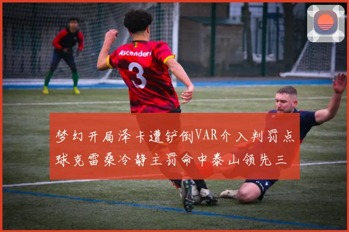 梦幻开局泽卡遭铲倒VAR介入判罚点球克雷桑冷静主罚命中泰山领先三镇