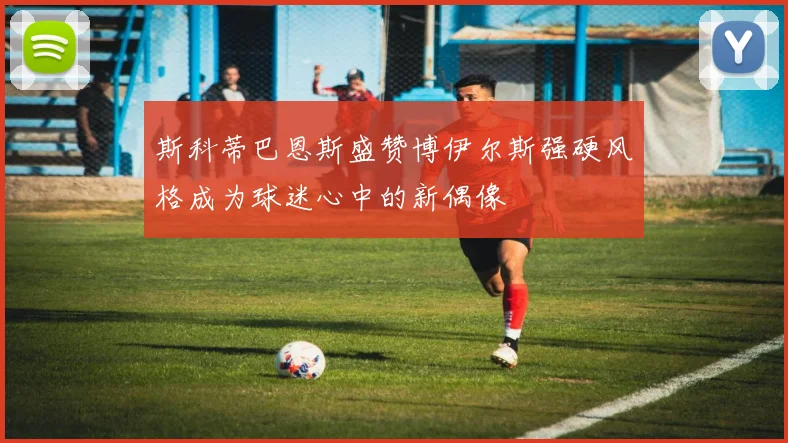 斯科蒂巴恩斯盛赞博伊尔斯强硬风格成为球迷心中的新偶像