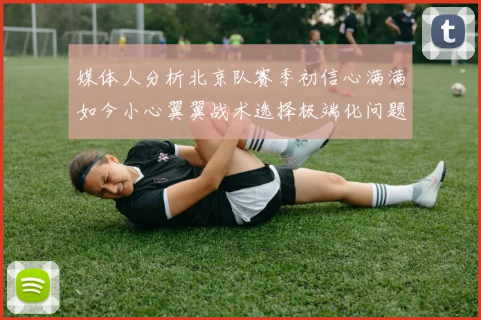 媒体人分析北京队赛季初信心满满如今小心翼翼战术选择极端化问题探讨