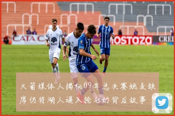 火箭媒体人揭秘09年总决赛姚麦缺席仍将湖人逼入抢七的背后故事