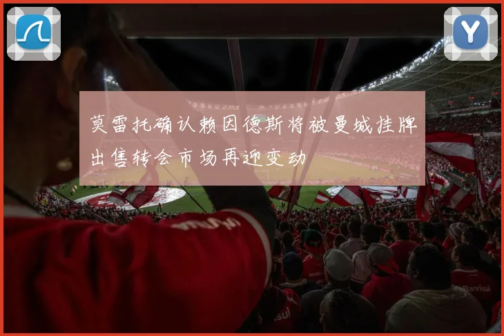 莫雷托确认赖因德斯将被曼城挂牌出售转会市场再迎变动