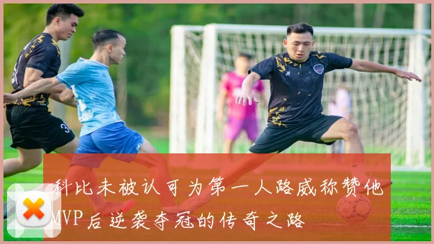 科比未被认可为第一人路威称赞他MVP后逆袭夺冠的传奇之路
