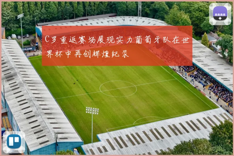 C罗重返赛场展现实力葡萄牙队在世界杯中再创辉煌纪录