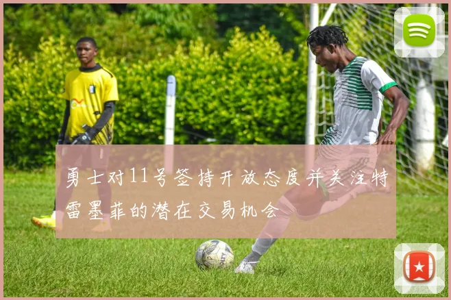 勇士对11号签持开放态度并关注特雷墨菲的潜在交易机会