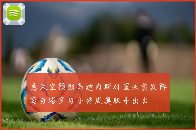 意天空预测乌迪内斯对国米首发阵容劳塔罗与小将皮奥联手出击