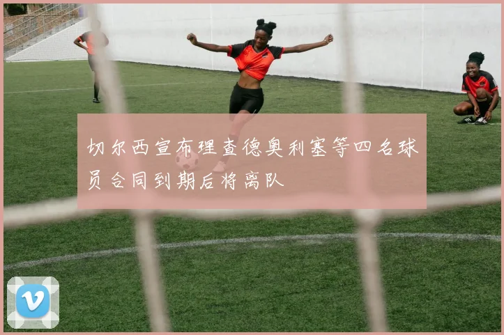切尔西宣布理查德奥利塞等四名球员合同到期后将离队