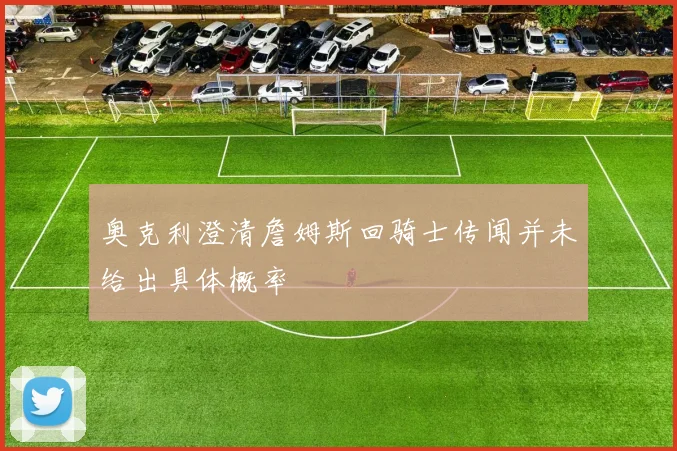 奥克利澄清詹姆斯回骑士传闻并未给出具体概率
