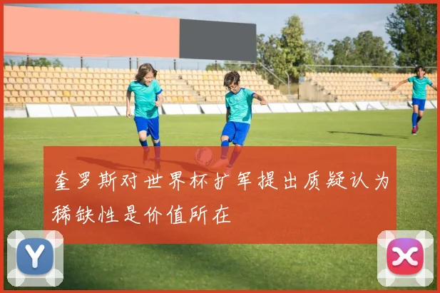 奎罗斯对世界杯扩军提出质疑认为稀缺性是价值所在