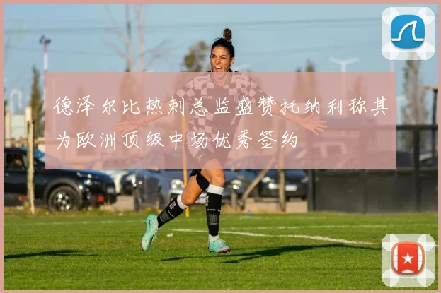 德泽尔比热刺总监盛赞托纳利称其为欧洲顶级中场优秀签约