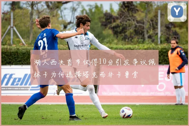 湖人西决首节仅得10分引发争议佩林卡为何选择塔克而非卡鲁索