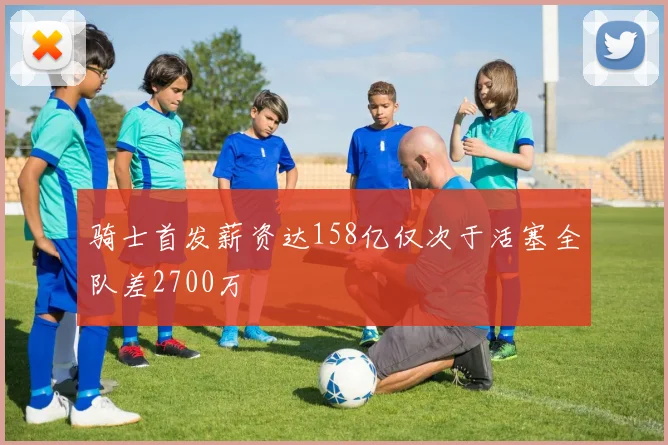 骑士首发薪资达158亿仅次于活塞全队差2700万