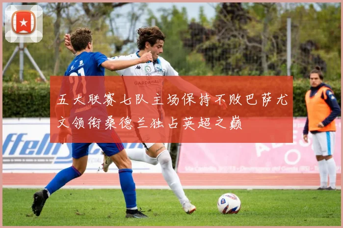 五大联赛七队主场保持不败巴萨尤文领衔桑德兰独占英超之巅