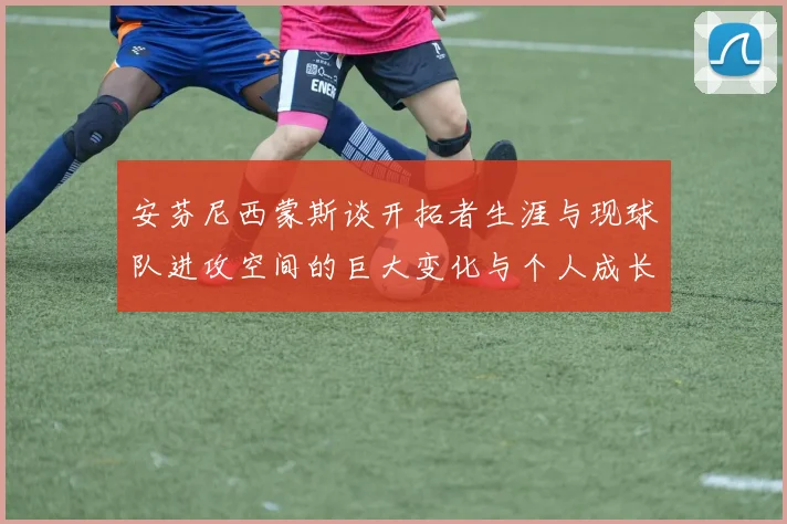 安芬尼西蒙斯谈开拓者生涯与现球队进攻空间的巨大变化与个人成长