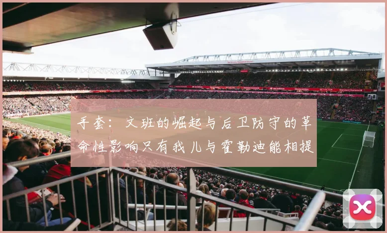 手套：文班的崛起与后卫防守的革命性影响只有我儿与霍勒迪能相提并论