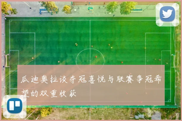 瓜迪奥拉谈夺冠喜悦与联赛争冠希望的双重收获