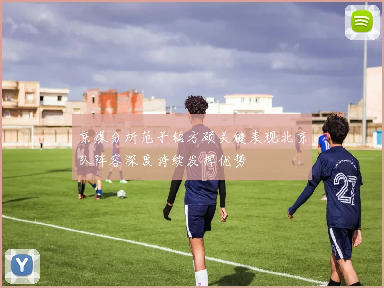 京媒分析范子铭方硕关键表现北京队阵容深度持续发挥优势