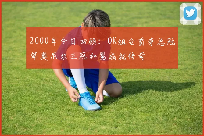 2000年今日回顾：OK组合首夺总冠军奥尼尔三冠加冕成就传奇