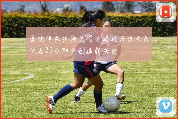 爱德华兹生涯总得分逼近万分大关仅差23分即将创造新历史