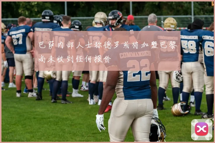 巴萨内部人士称德罗或将加盟巴黎尚未收到任何报价