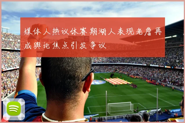媒体人热议休赛期湖人表现老詹再成舆论焦点引发争议