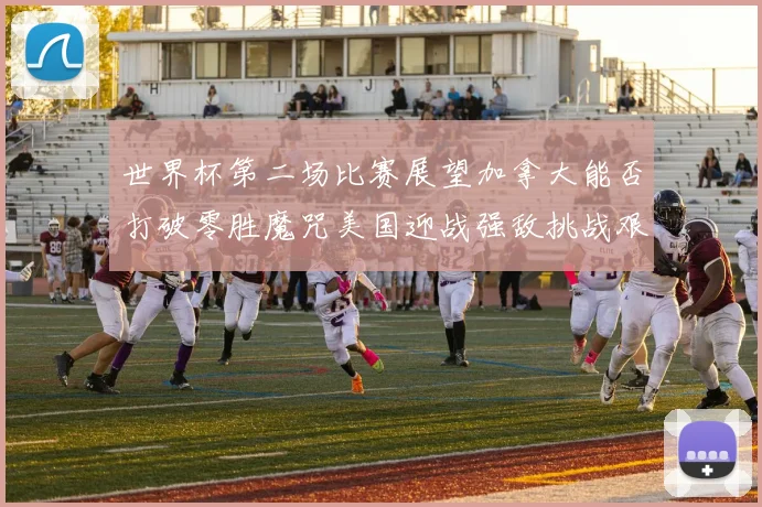世界杯第二场比赛展望加拿大能否打破零胜魔咒美国迎战强敌挑战艰巨