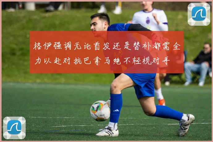 格伊强调无论首发还是替补都需全力以赴对抗巴拿马绝不轻视对手