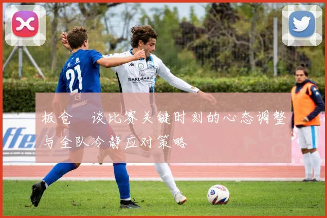 板仓滉谈比赛关键时刻的心态调整与全队冷静应对策略