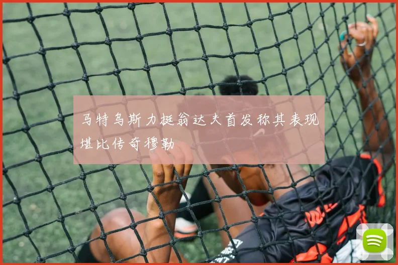 马特乌斯力挺翁达夫首发称其表现堪比传奇穆勒