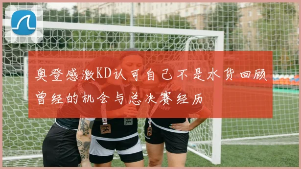 奥登感激KD认可自己不是水货回顾曾经的机会与总决赛经历